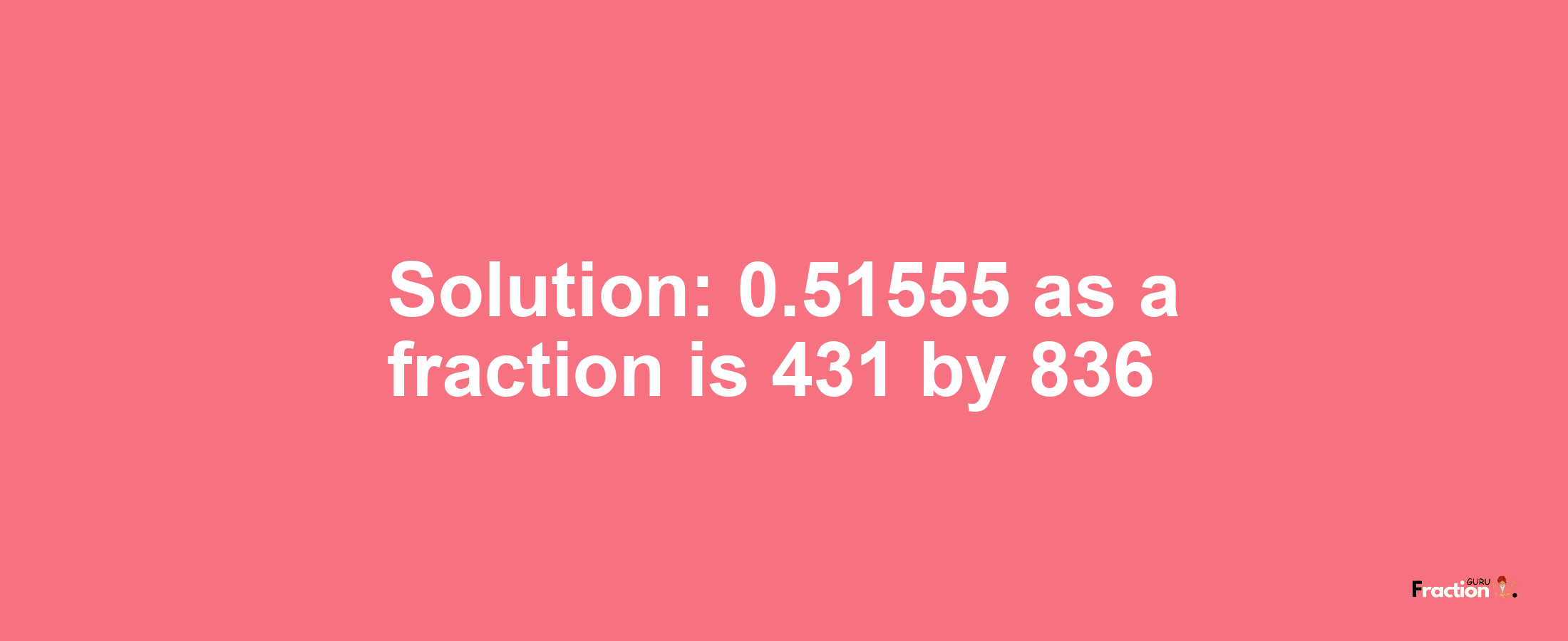 Solution:0.51555 as a fraction is 431/836
